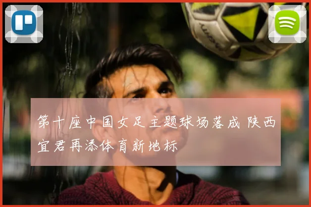 第十座中国女足主题球场落成 陕西宜君再添体育新地标