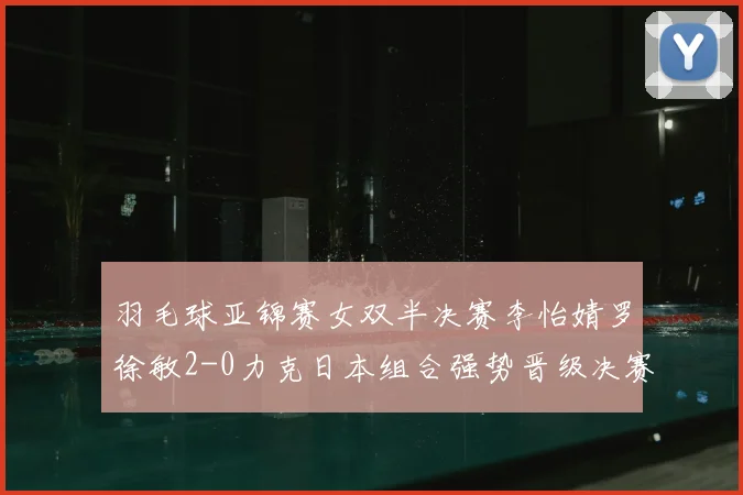 羽毛球亚锦赛女双半决赛李怡婧罗徐敏2-0力克日本组合强势晋级决赛