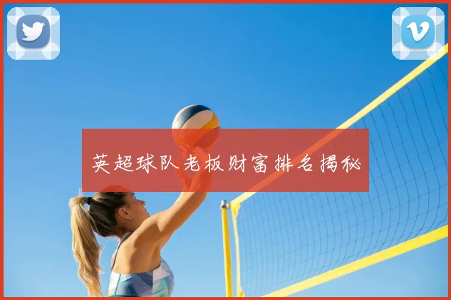 英超球队老板财富排名揭秘
