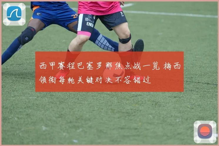 西甲赛程巴塞罗那焦点战一览 梅西领衔每轮关键对决不容错过